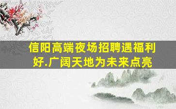 信阳高端夜场招聘遇福利好.广阔天地为未来点亮